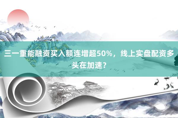 三一重能融资买入额连增超50%，线上实盘配资多头在加速？