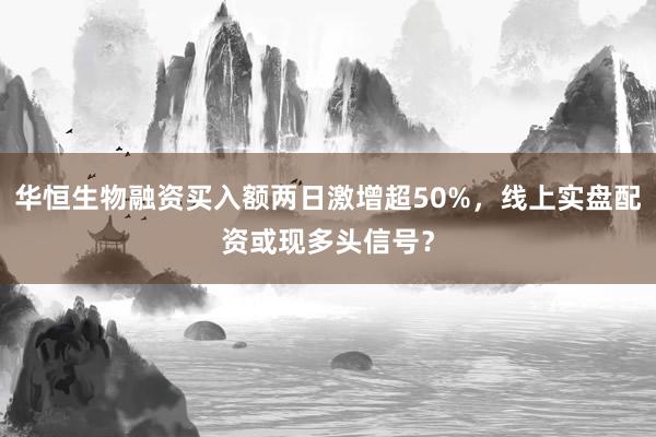 华恒生物融资买入额两日激增超50%，线上实盘配资或现多头信号？