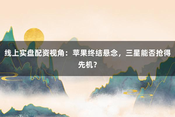线上实盘配资视角：苹果终结悬念，三星能否抢得先机？