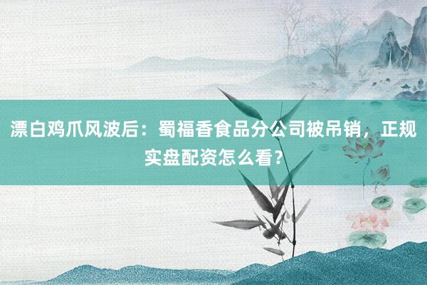 漂白鸡爪风波后：蜀福香食品分公司被吊销，正规实盘配资怎么看？