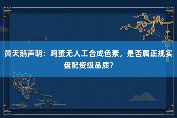 黄天鹅声明：鸡蛋无人工合成色素，是否属正规实盘配资级品质？