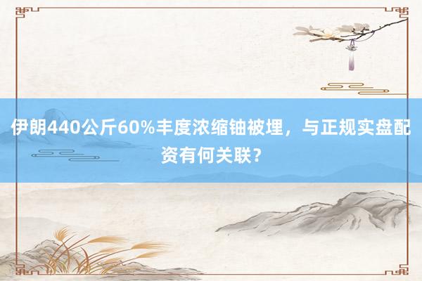 伊朗440公斤60%丰度浓缩铀被埋，与正规实盘配资有何关联？