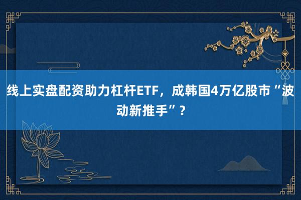 线上实盘配资助力杠杆ETF，成韩国4万亿股市“波动新推手”？