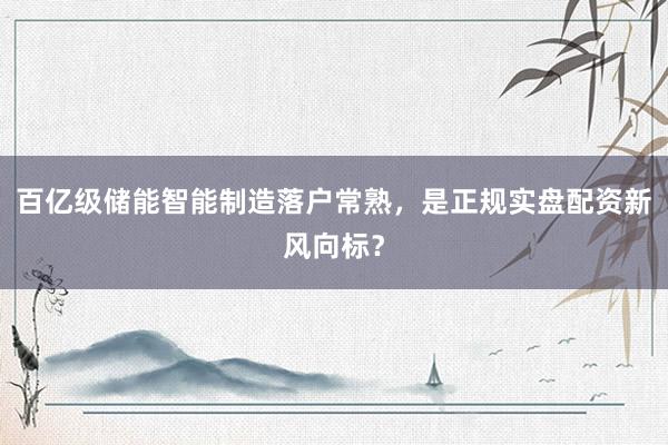 百亿级储能智能制造落户常熟，是正规实盘配资新风向标？
