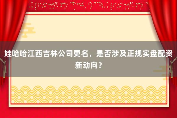 娃哈哈江西吉林公司更名，是否涉及正规实盘配资新动向？