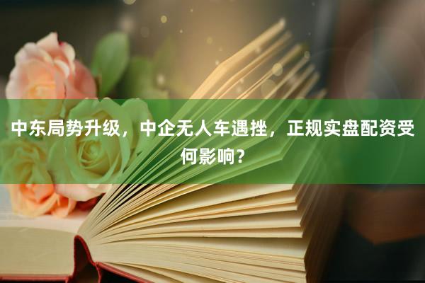 中东局势升级，中企无人车遇挫，正规实盘配资受何影响？