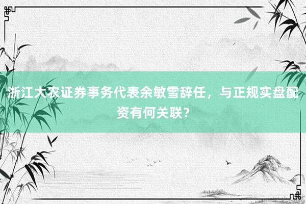 浙江大农证券事务代表余敏雪辞任，与正规实盘配资有何关联？