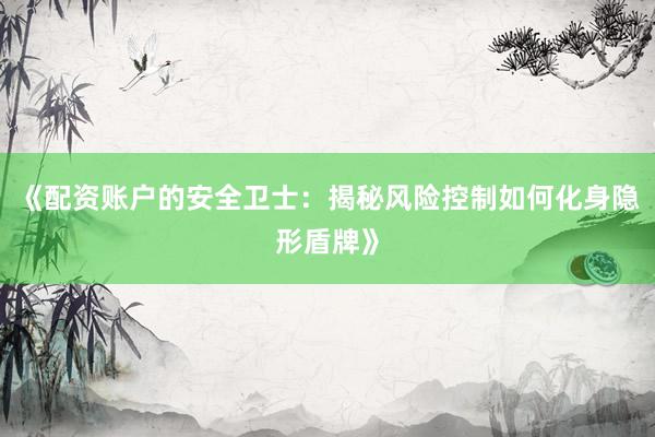 《配资账户的安全卫士：揭秘风险控制如何化身隐形盾牌》