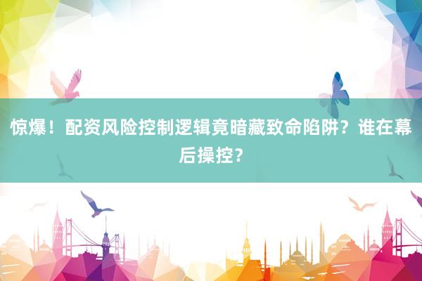 惊爆！配资风险控制逻辑竟暗藏致命陷阱？谁在幕后操控？