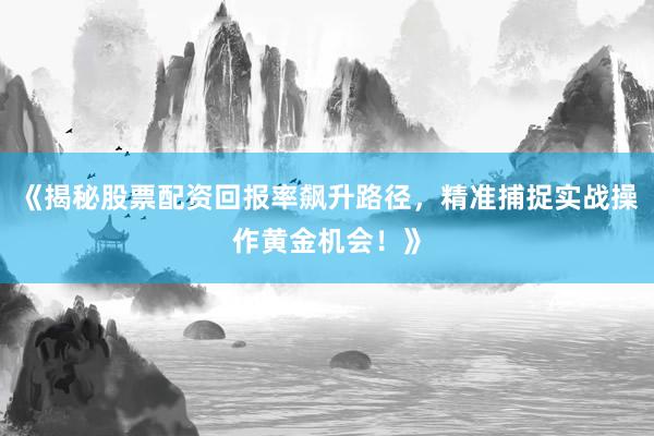 《揭秘股票配资回报率飙升路径，精准捕捉实战操作黄金机会！》