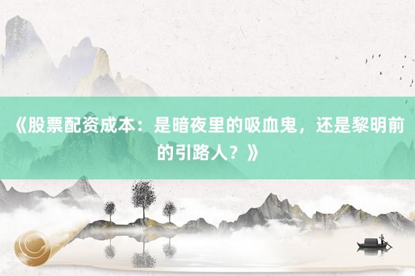 《股票配资成本：是暗夜里的吸血鬼，还是黎明前的引路人？》