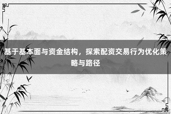 基于基本面与资金结构，探索配资交易行为优化策略与路径