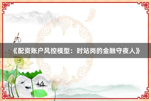 《配资账户风控模型：时站岗的金融守夜人》
