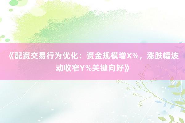 《配资交易行为优化：资金规模增X%，涨跌幅波动收窄Y%关键向好》