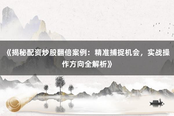 《揭秘配资炒股翻倍案例：精准捕捉机会，实战操作方向全解析》