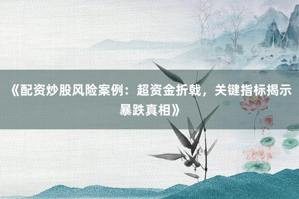 《配资炒股风险案例：超资金折戟，关键指标揭示暴跌真相》