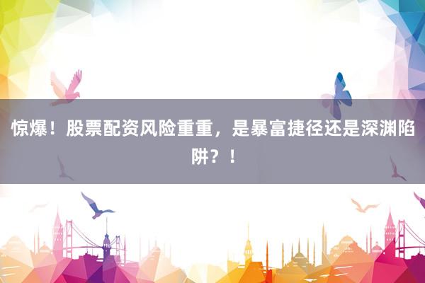 惊爆！股票配资风险重重，是暴富捷径还是深渊陷阱？！
