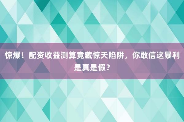 惊爆！配资收益测算竟藏惊天陷阱，你敢信这暴利是真是假？