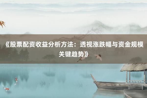 《股票配资收益分析方法：透视涨跌幅与资金规模关键趋势》