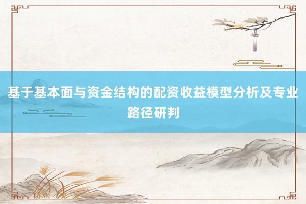 基于基本面与资金结构的配资收益模型分析及专业路径研判
