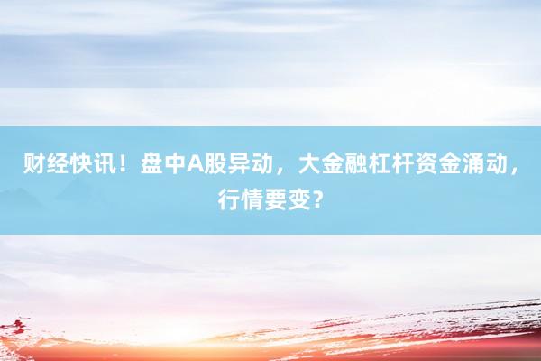 财经快讯！盘中A股异动，大金融杠杆资金涌动，行情要变？