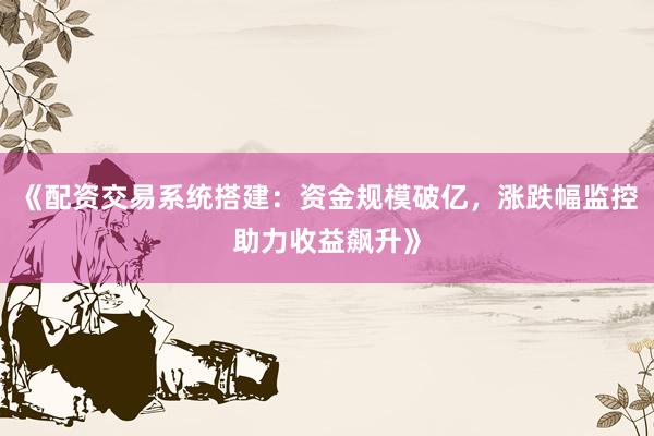 《配资交易系统搭建：资金规模破亿，涨跌幅监控助力收益飙升》