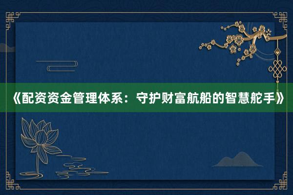 《配资资金管理体系：守护财富航船的智慧舵手》