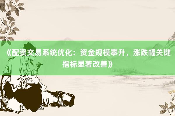 《配资交易系统优化：资金规模攀升，涨跌幅关键指标显著改善》
