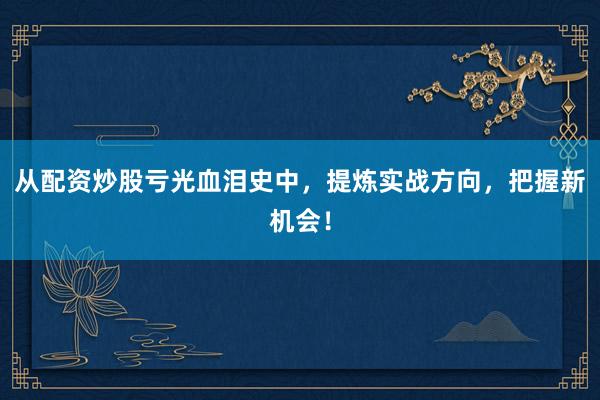 从配资炒股亏光血泪史中，提炼实战方向，把握新机会！