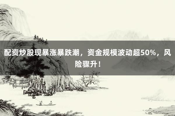 配资炒股现暴涨暴跌潮，资金规模波动超50%，风险骤升！