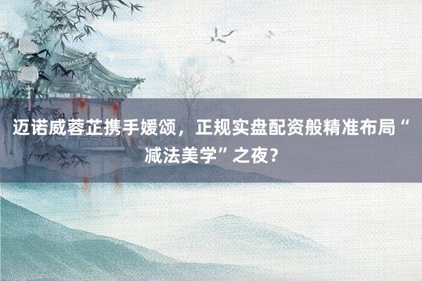 迈诺威蓉芷携手媛颂，正规实盘配资般精准布局“减法美学”之夜？
