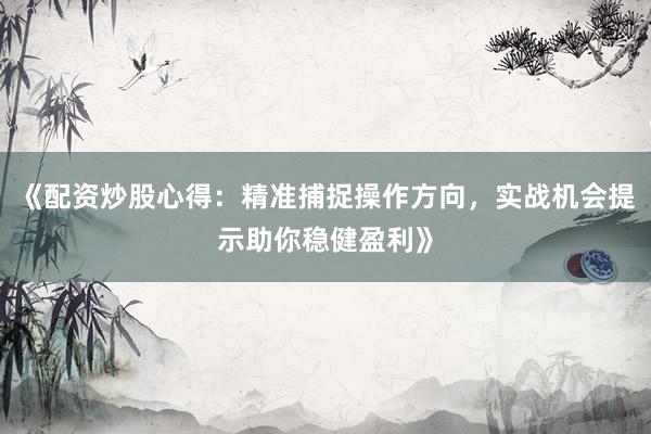 《配资炒股心得：精准捕捉操作方向，实战机会提示助你稳健盈利》