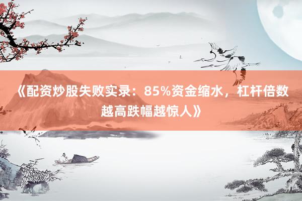 《配资炒股失败实录：85%资金缩水，杠杆倍数越高跌幅越惊人》
