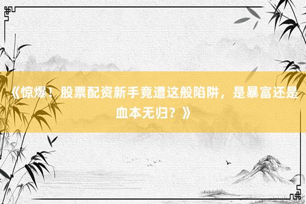 《惊爆！股票配资新手竟遭这般陷阱，是暴富还是血本无归？》