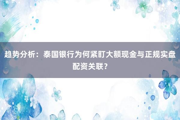 趋势分析：泰国银行为何紧盯大额现金与正规实盘配资关联？