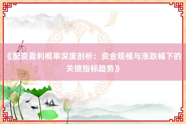 《配资盈利概率深度剖析：资金规模与涨跌幅下的关键指标趋势》