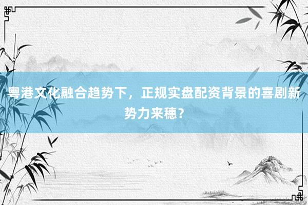 粤港文化融合趋势下，正规实盘配资背景的喜剧新势力来穗？