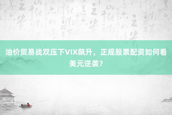 油价贸易战双压下VIX飙升，正规股票配资如何看美元逆袭？