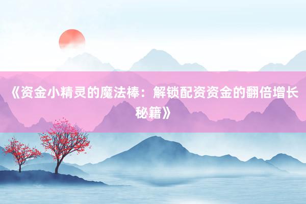 《资金小精灵的魔法棒：解锁配资资金的翻倍增长秘籍》