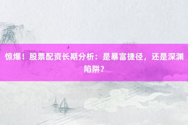惊爆！股票配资长期分析：是暴富捷径，还是深渊陷阱？