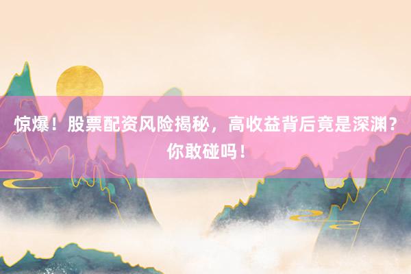 惊爆！股票配资风险揭秘，高收益背后竟是深渊？你敢碰吗！