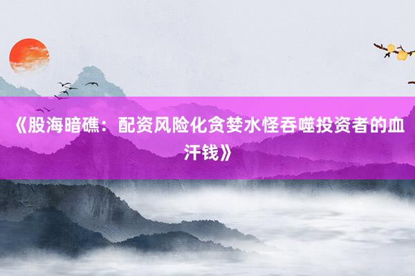 《股海暗礁：配资风险化贪婪水怪吞噬投资者的血汗钱》