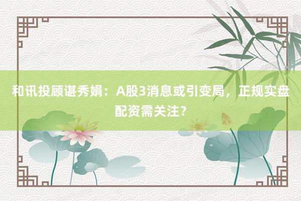 和讯投顾谌秀娟：A股3消息或引变局，正规实盘配资需关注？