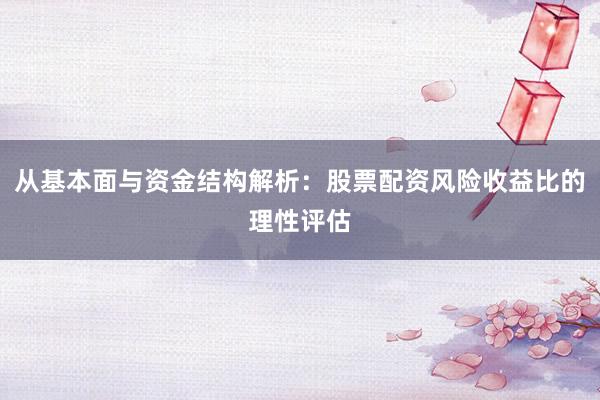 从基本面与资金结构解析：股票配资风险收益比的理性评估