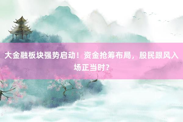大金融板块强势启动！资金抢筹布局，股民跟风入场正当时？