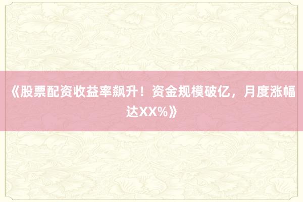 《股票配资收益率飙升！资金规模破亿，月度涨幅达XX%》