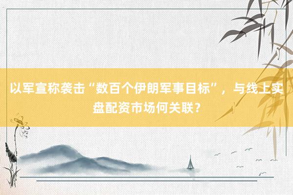 以军宣称袭击“数百个伊朗军事目标”，与线上实盘配资市场何关联？