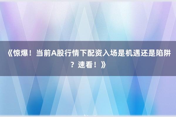 《惊爆！当前A股行情下配资入场是机遇还是陷阱？速看！》