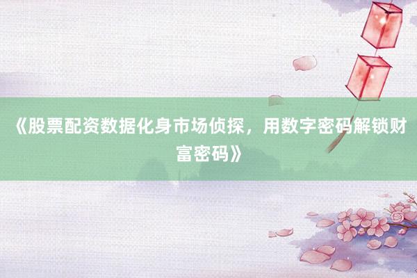 《股票配资数据化身市场侦探，用数字密码解锁财富密码》