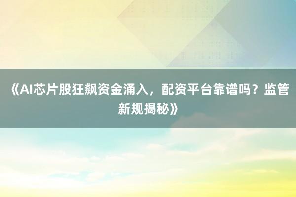 《AI芯片股狂飙资金涌入，配资平台靠谱吗？监管新规揭秘》